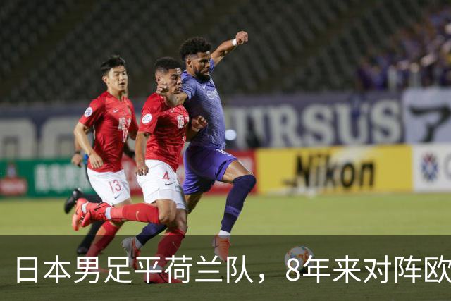 日本男足平荷兰队，8年来对阵欧洲球队未尝败绩