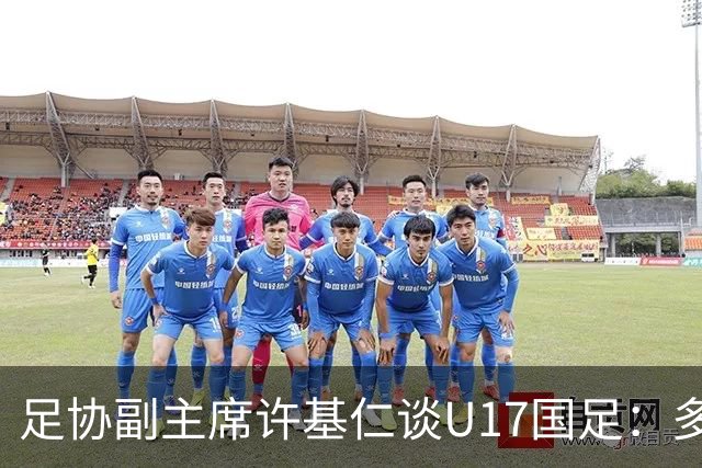 足协副主席许基仁谈U17国足：多跟强队比赛，不计较一时的胜负