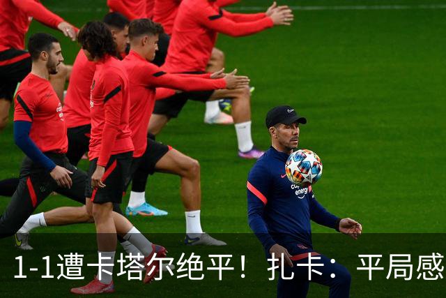 1-1遭卡塔尔绝平！扎卡：平局感觉像输球 拿天气炎热当借口没意思